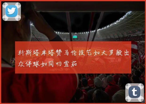 科斯塔库塔赞马伦技艺如大罗般出众停球如同叼雪茄