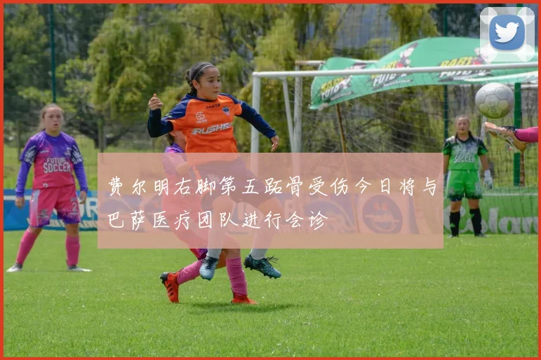 费尔明右脚第五跖骨受伤今日将与巴萨医疗团队进行会诊