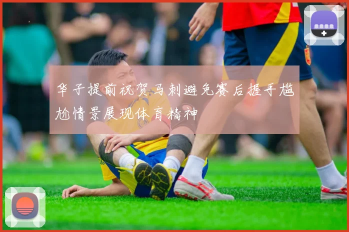 华子提前祝贺马刺避免赛后握手尴尬情景展现体育精神