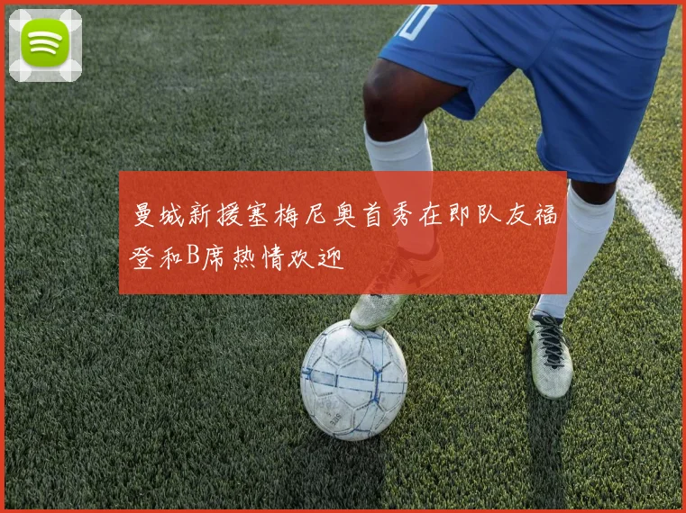 曼城新援塞梅尼奥首秀在即队友福登和B席热情欢迎