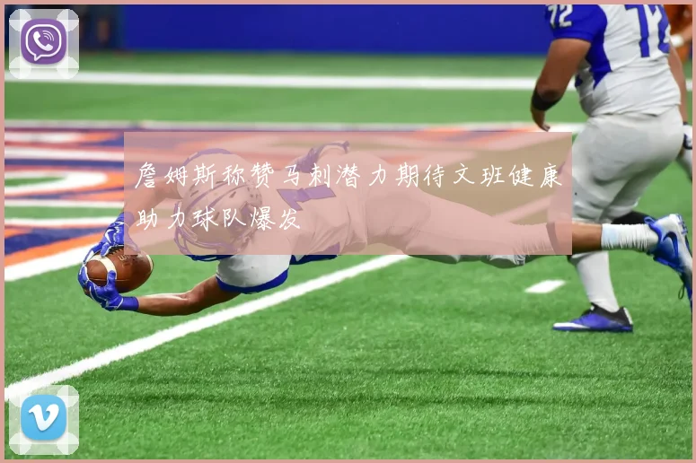 詹姆斯称赞马刺潜力期待文班健康助力球队爆发