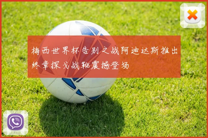 梅西世界杯告别之战阿迪达斯推出终章探戈战靴震撼登场