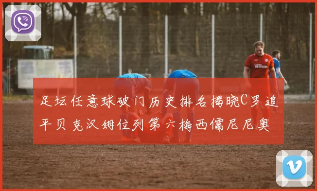 足坛任意球破门历史排名揭晓C罗追平贝克汉姆位列第六梅西儒尼尼奥称霸前两名