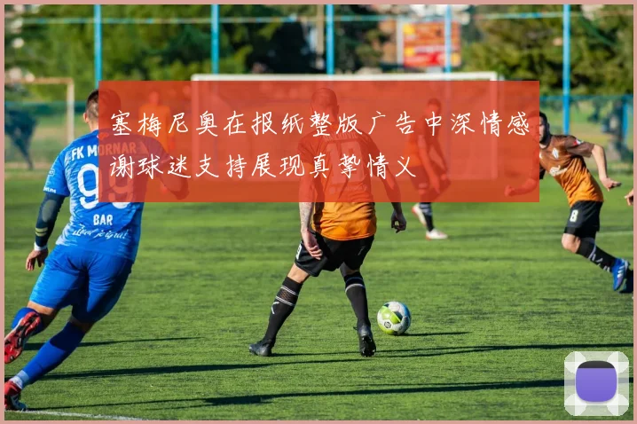 塞梅尼奥在报纸整版广告中深情感谢球迷支持展现真挚情义