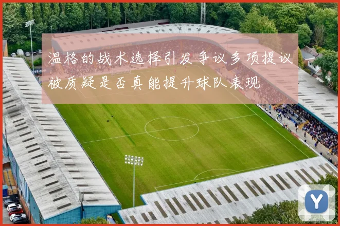 温格的战术选择引发争议多项提议被质疑是否真能提升球队表现