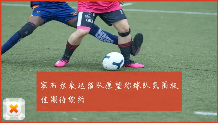 塞布尔表达留队愿望称球队氛围极佳期待续约